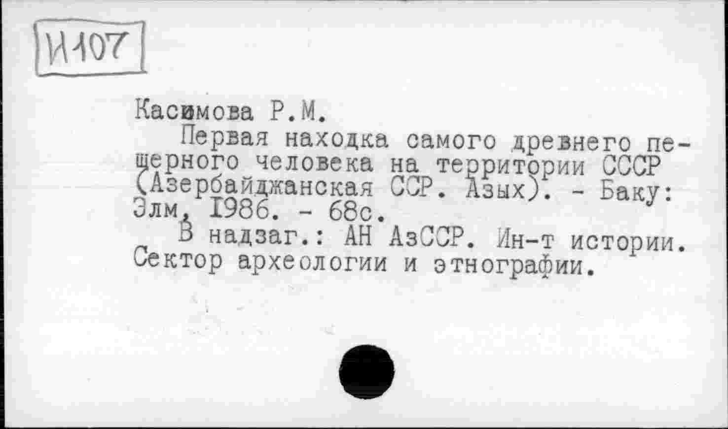 ﻿Касимова P.M.
Первая находка самого древнего пещерного человека на территории СССР (Азербайджанская ССР. Азых). - Баку: Злм 1986. - 68с.	J
В надзаг.: АН АзССР. Ин-т истории. Сектор археологии и этнографии.